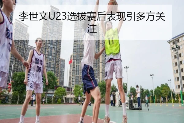 李世文U23选拔赛后表现引多方关注